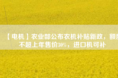 【電機】農(nóng)業(yè)部公布農(nóng)機補貼新政，額度不超上年售價30%，進口機可補
          