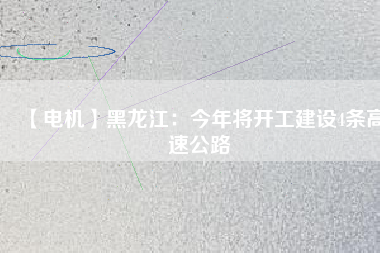 【電機(jī)】黑龍江：今年將開(kāi)工建設(shè)4條高速公路
          