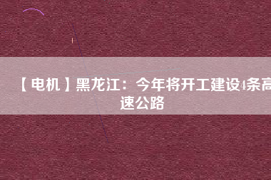 【電機(jī)】黑龍江：今年將開(kāi)工建設(shè)4條高速公路
          