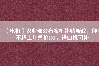 【電機】農(nóng)業(yè)部公布農(nóng)機補貼新政，額度不超上年售價30%，進口機可補
          