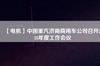 【電機(jī)】中國重汽濟(jì)南商用車公司召開2018年度工作會(huì)議
          