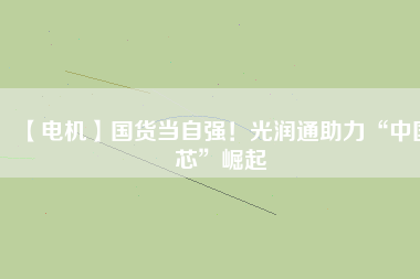 【電機】國貨當自強！光潤通助力“中國芯”崛起
          