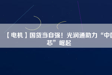 【電機】國貨當自強！光潤通助力“中國芯”崛起
          