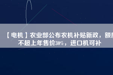 【電機】農(nóng)業(yè)部公布農(nóng)機補貼新政，額度不超上年售價30%，進口機可補
          