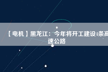 【電機(jī)】黑龍江：今年將開(kāi)工建設(shè)4條高速公路
          