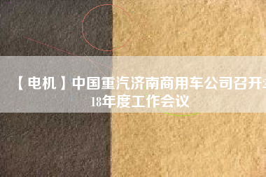 【電機(jī)】中國重汽濟(jì)南商用車公司召開2018年度工作會(huì)議
          