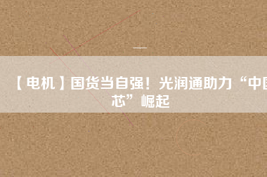 【電機】國貨當自強！光潤通助力“中國芯”崛起
          