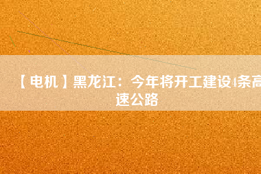 【電機(jī)】黑龍江：今年將開(kāi)工建設(shè)4條高速公路
          