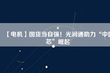 【電機】國貨當自強！光潤通助力“中國芯”崛起
          