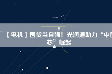 【電機】國貨當自強！光潤通助力“中國芯”崛起
          