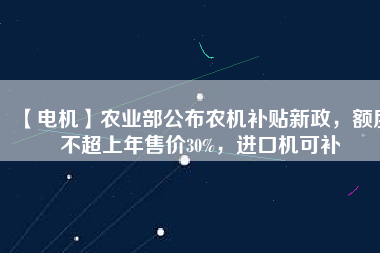 【電機】農(nóng)業(yè)部公布農(nóng)機補貼新政，額度不超上年售價30%，進口機可補
          