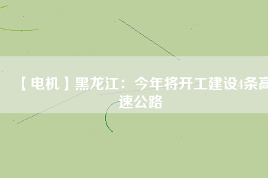 【電機(jī)】黑龍江：今年將開(kāi)工建設(shè)4條高速公路
          
