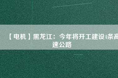 【電機(jī)】黑龍江：今年將開(kāi)工建設(shè)4條高速公路
          
