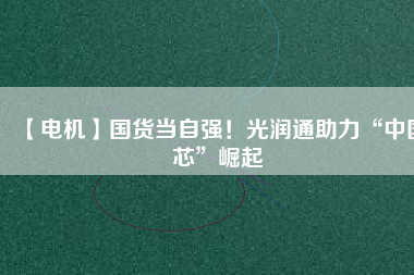 【電機】國貨當自強！光潤通助力“中國芯”崛起
          