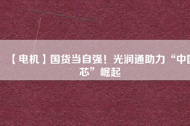 【電機】國貨當自強！光潤通助力“中國芯”崛起
          