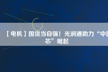 【電機】國貨當自強！光潤通助力“中國芯”崛起
          