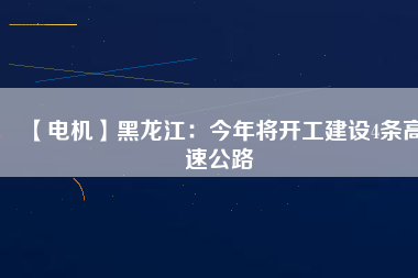 【電機(jī)】黑龍江：今年將開(kāi)工建設(shè)4條高速公路
          
