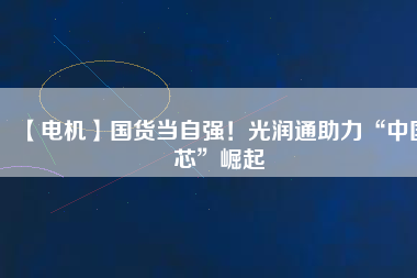 【電機】國貨當自強！光潤通助力“中國芯”崛起
          