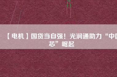【電機】國貨當自強！光潤通助力“中國芯”崛起
          