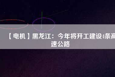 【電機(jī)】黑龍江：今年將開(kāi)工建設(shè)4條高速公路
          