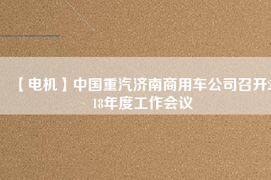 【電機(jī)】中國重汽濟(jì)南商用車公司召開2018年度工作會(huì)議
          