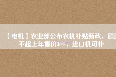 【電機】農(nóng)業(yè)部公布農(nóng)機補貼新政，額度不超上年售價30%，進口機可補
          