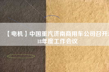 【電機(jī)】中國重汽濟(jì)南商用車公司召開2018年度工作會(huì)議
          