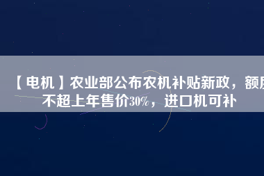 【電機】農(nóng)業(yè)部公布農(nóng)機補貼新政，額度不超上年售價30%，進口機可補
          