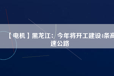 【電機(jī)】黑龍江：今年將開(kāi)工建設(shè)4條高速公路
          