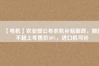 【電機】農(nóng)業(yè)部公布農(nóng)機補貼新政，額度不超上年售價30%，進口機可補
          
