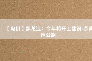 【電機(jī)】黑龍江：今年將開(kāi)工建設(shè)4條高速公路
          