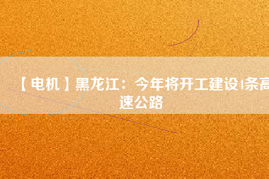 【電機(jī)】黑龍江：今年將開(kāi)工建設(shè)4條高速公路
          