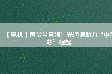 【電機】國貨當自強！光潤通助力“中國芯”崛起
          