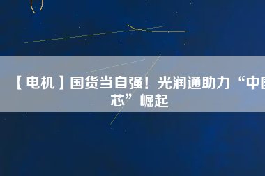 【電機】國貨當自強！光潤通助力“中國芯”崛起
          