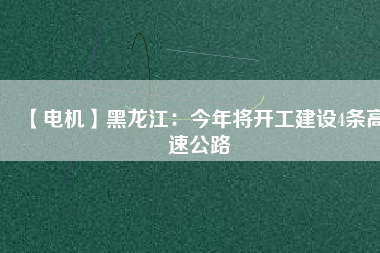 【電機(jī)】黑龍江：今年將開(kāi)工建設(shè)4條高速公路
          