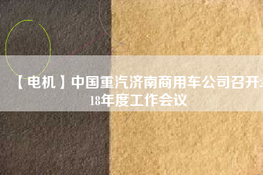 【電機(jī)】中國重汽濟(jì)南商用車公司召開2018年度工作會(huì)議
          
