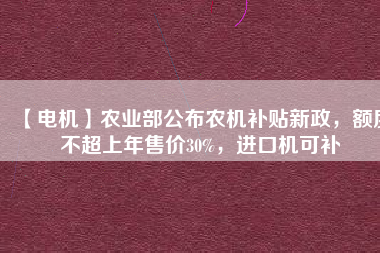 【電機】農(nóng)業(yè)部公布農(nóng)機補貼新政，額度不超上年售價30%，進口機可補
          