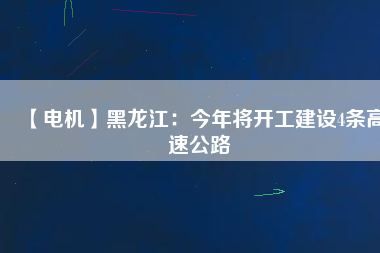 【電機(jī)】黑龍江：今年將開(kāi)工建設(shè)4條高速公路
          
