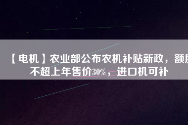 【電機】農(nóng)業(yè)部公布農(nóng)機補貼新政，額度不超上年售價30%，進口機可補
          