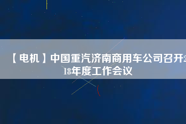 【電機(jī)】中國重汽濟(jì)南商用車公司召開2018年度工作會(huì)議
          