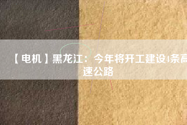 【電機(jī)】黑龍江：今年將開(kāi)工建設(shè)4條高速公路
          