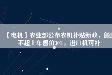 【電機】農(nóng)業(yè)部公布農(nóng)機補貼新政，額度不超上年售價30%，進口機可補
          