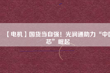 【電機】國貨當自強！光潤通助力“中國芯”崛起
          