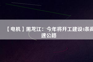【電機(jī)】黑龍江：今年將開(kāi)工建設(shè)4條高速公路
          