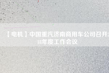 【電機(jī)】中國重汽濟(jì)南商用車公司召開2018年度工作會(huì)議
          