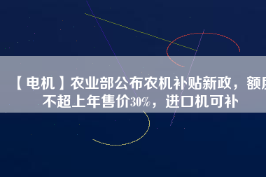 【電機】農(nóng)業(yè)部公布農(nóng)機補貼新政，額度不超上年售價30%，進口機可補
          