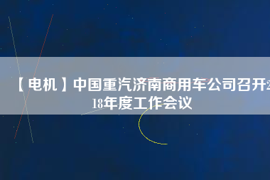 【電機(jī)】中國重汽濟(jì)南商用車公司召開2018年度工作會(huì)議
          