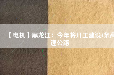 【電機(jī)】黑龍江：今年將開(kāi)工建設(shè)4條高速公路
          