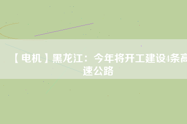 【電機(jī)】黑龍江：今年將開(kāi)工建設(shè)4條高速公路
          