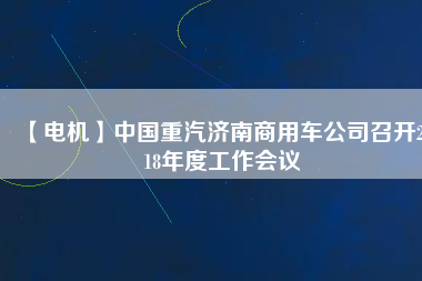 【電機(jī)】中國重汽濟(jì)南商用車公司召開2018年度工作會(huì)議
          